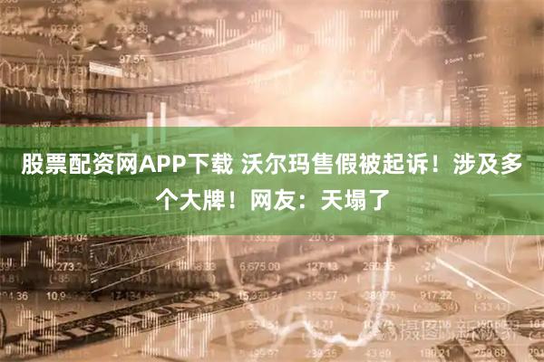 股票配资网APP下载 沃尔玛售假被起诉！涉及多个大牌！网友：天塌了
