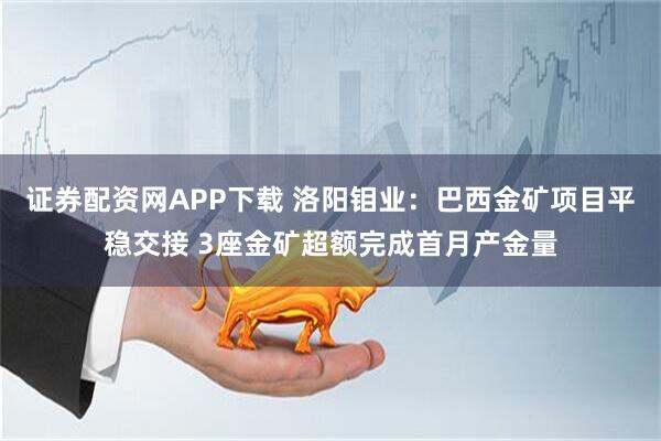 证券配资网APP下载 洛阳钼业：巴西金矿项目平稳交接 3座金矿超额完成首月产金量
