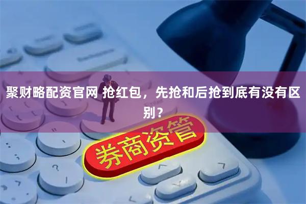 聚财略配资官网 抢红包，先抢和后抢到底有没有区别？